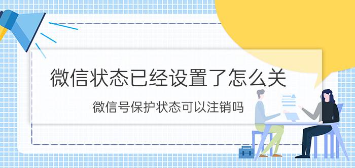 微信状态已经设置了怎么关 微信号保护状态可以注销吗？